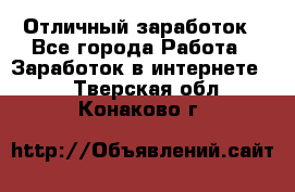 Отличный заработок - Все города Работа » Заработок в интернете   . Тверская обл.,Конаково г.